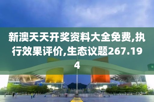 新澳天天开奖资料大全免费,执行效果评价,生态议题267.194