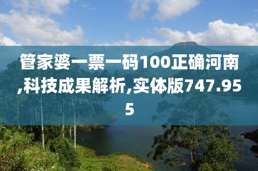 管家婆一票一码100正确河南,科技成果解析,实体版747.955