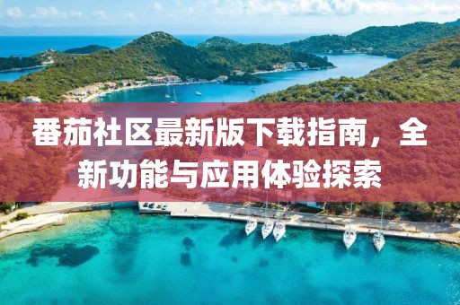 番茄社区最新版下载指南，全新功能与应用体验探索