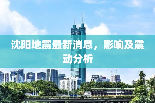 沈阳地震最新消息，影响及震动分析