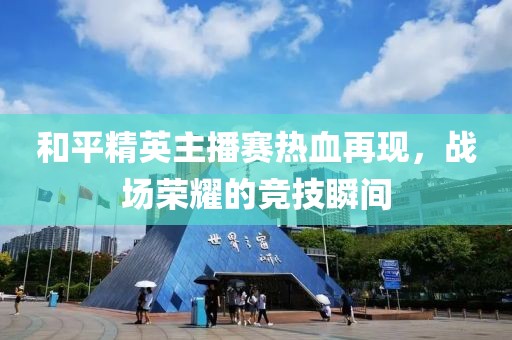 和平精英主播赛热血再现，战场荣耀的竞技瞬间