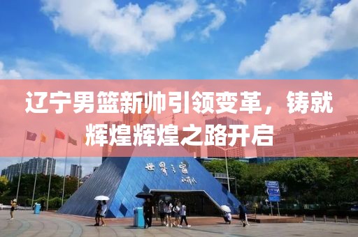辽宁男篮新帅引领变革，铸就辉煌辉煌之路开启