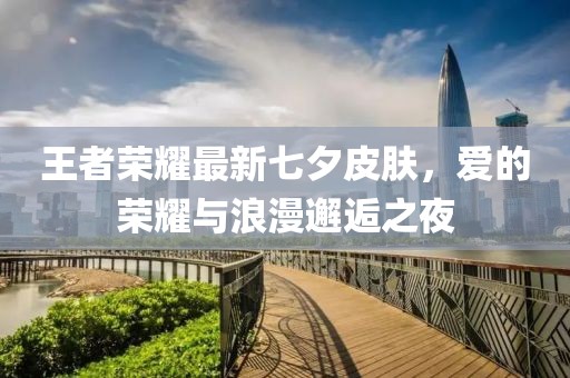 王者荣耀最新七夕皮肤，爱的荣耀与浪漫邂逅之夜