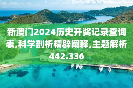 新澳门2024历史开奖记录查询表,科学剖析精辟阐释,主题解析442.336