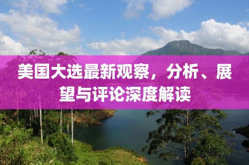 美国大选最新观察，分析、展望与评论深度解读