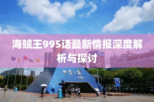 海贼王995话最新情报深度解析与探讨