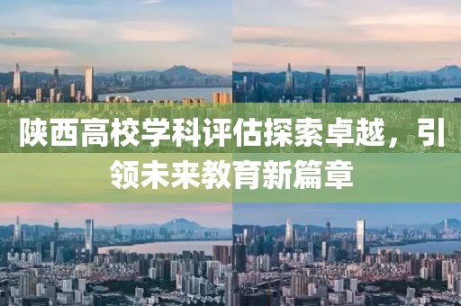陕西高校学科评估探索卓越，引领未来教育新篇章