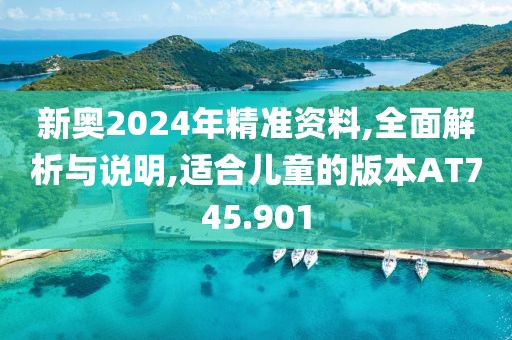 新奥2024年精准资料,全面解析与说明,适合儿童的版本AT745.901