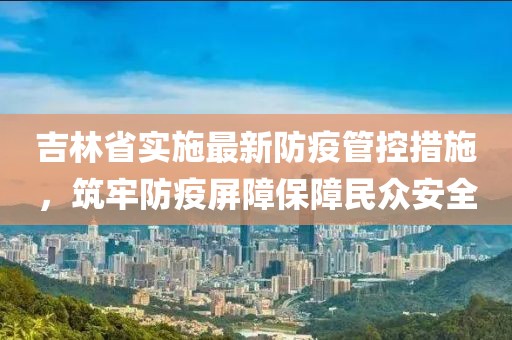 吉林省实施最新防疫管控措施，筑牢防疫屏障保障民众安全