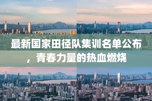 最新国家田径队集训名单公布，青春力量的热血燃烧
