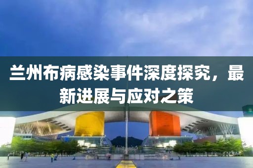 兰州布病感染事件深度探究，最新进展与应对之策