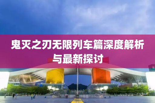鬼灭之刃无限列车篇深度解析与最新探讨