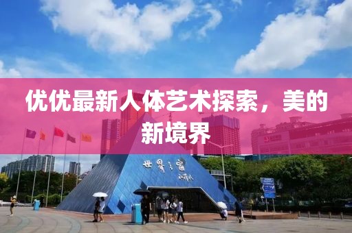 优优最新人体艺术探索，美的新境界