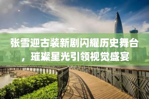 张雪迎古装新剧闪耀历史舞台，璀璨星光引领视觉盛宴