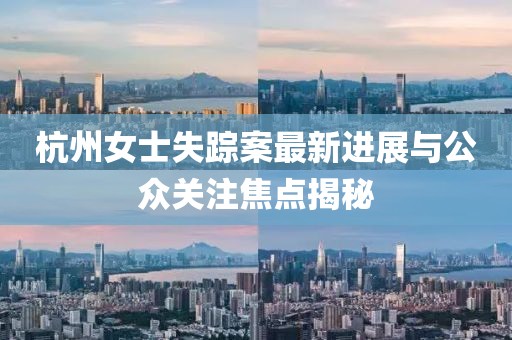 杭州女士失踪案最新进展与公众关注焦点揭秘