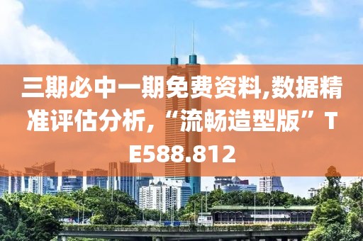 三期必中一期免费资料,数据精准评估分析,“流畅造型版”TE588.812
