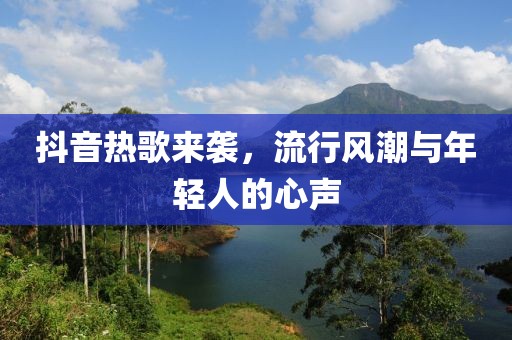抖音热歌来袭，流行风潮与年轻人的心声