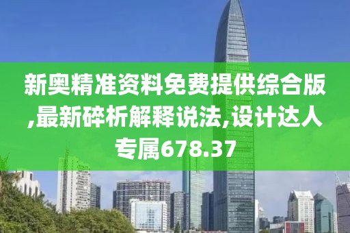 新奥精准资料免费提供综合版,最新碎析解释说法,设计达人专属678.37