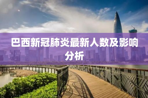巴西新冠肺炎最新人数及影响分析