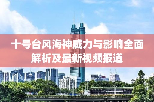 十号台风海神威力与影响全面解析及最新视频报道