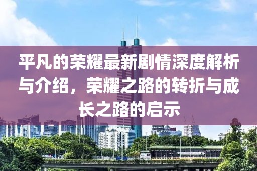 平凡的荣耀最新剧情深度解析与介绍，荣耀之路的转折与成长之路的启示