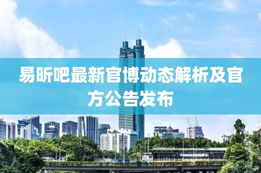 易昕吧最新官博动态解析及官方公告发布