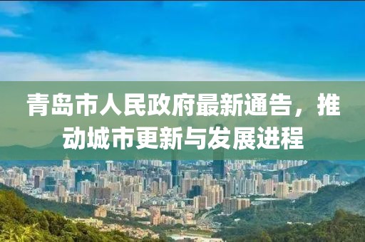 青岛市人民政府最新通告，推动城市更新与发展进程