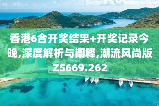 香港6合开奖结果+开奖记录今晚,深度解析与阐释,潮流风尚版ZS669.262