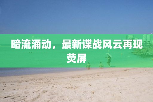 暗流涌动，最新谍战风云再现荧屏