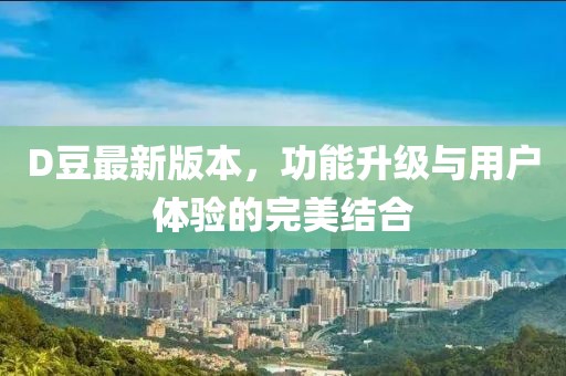 D豆最新版本，功能升级与用户体验的完美结合