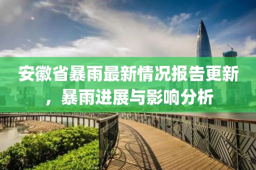 安徽省暴雨最新情况报告更新，暴雨进展与影响分析