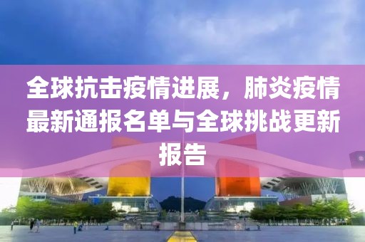 全球抗击疫情进展，肺炎疫情最新通报名单与全球挑战更新报告