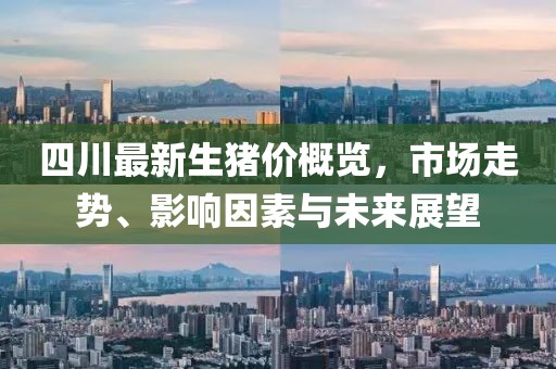 四川最新生猪价概览，市场走势、影响因素与未来展望