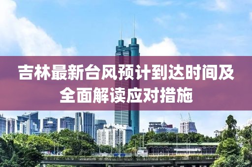 吉林最新台风预计到达时间及全面解读应对措施