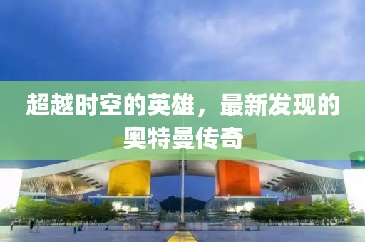 超越时空的英雄，最新发现的奥特曼传奇