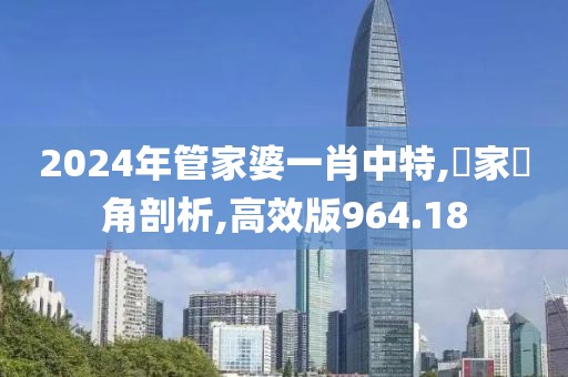 2024年管家婆一肖中特,專家視角剖析,高效版964.18