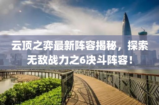 云顶之弈最新阵容揭秘，探索无敌战力之6决斗阵容！