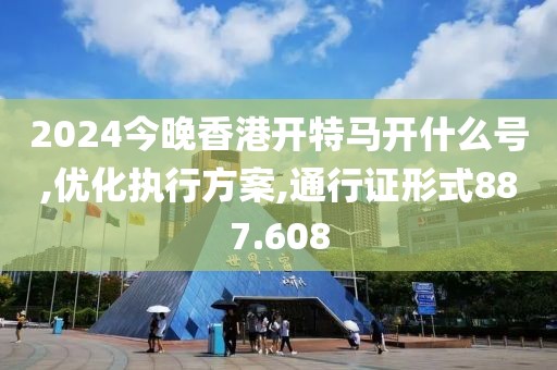 2024今晚香港开特马开什么号,优化执行方案,通行证形式887.608