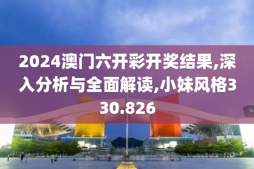 2024澳门六开彩开奖结果,深入分析与全面解读,小妹风格330.826