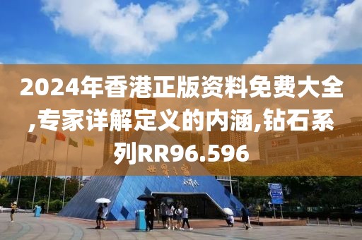 2024年香港正版资料免费大全,专家详解定义的内涵,钻石系列RR96.596