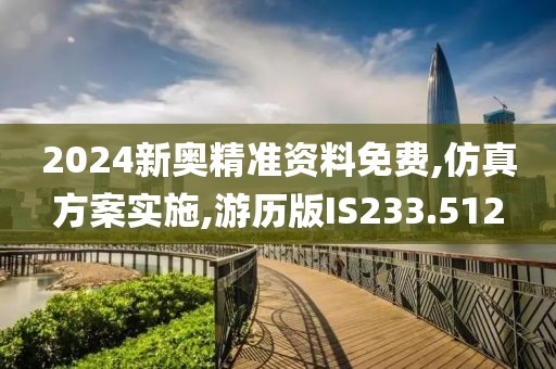 2024新奥精准资料免费,仿真方案实施,游历版IS233.512