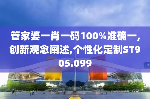 管家婆一肖一码100%准确一,创新观念阐述,个性化定制ST905.099