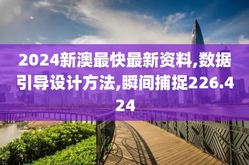 2024新澳最快最新资料,数据引导设计方法,瞬间捕捉226.424