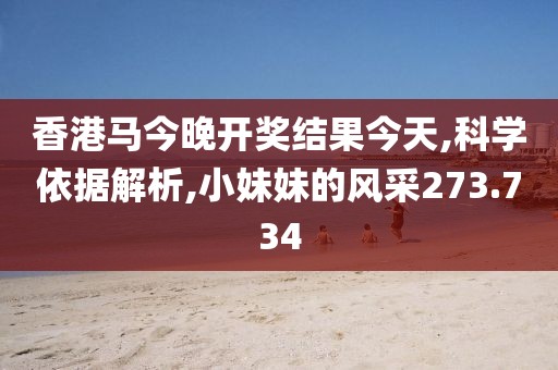 香港马今晚开奖结果今天,科学依据解析,小妹妹的风采273.734