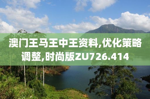澳门王马王中王资料,优化策略调整,时尚版ZU726.414