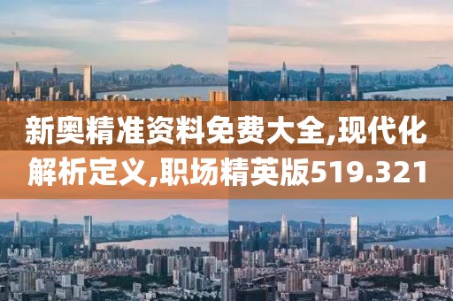 新奥精准资料免费大全,现代化解析定义,职场精英版519.321