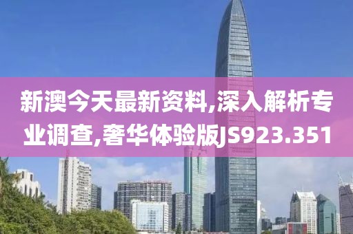 新澳今天最新资料,深入解析专业调查,奢华体验版JS923.351