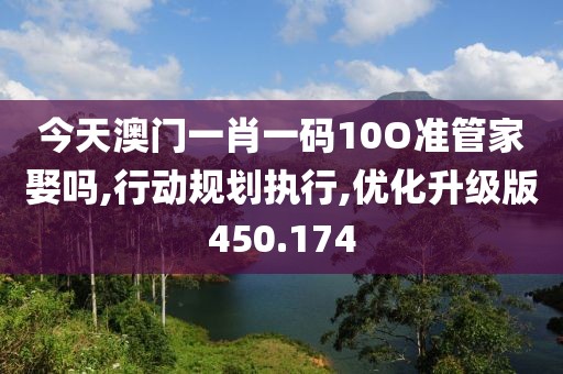 今天澳门一肖一码10O准管家娶吗,行动规划执行,优化升级版450.174