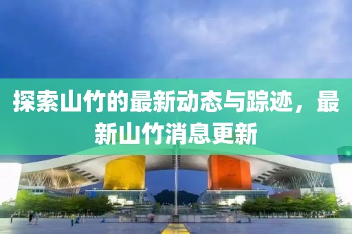探索山竹的最新动态与踪迹，最新山竹消息更新