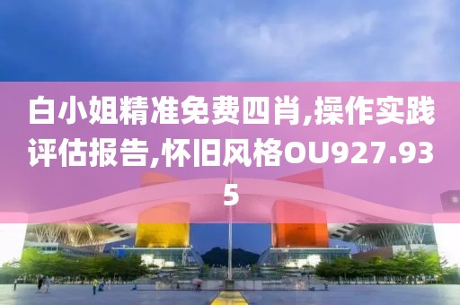 白小姐精准免费四肖,操作实践评估报告,怀旧风格OU927.935